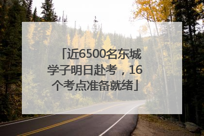 近6500名东城学子明日赴考，16个考点准备就绪