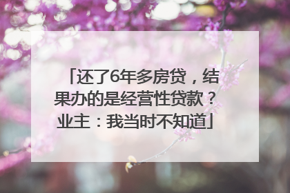 还了6年多房贷，结果办的是经营性贷款？业主：我当时不知道