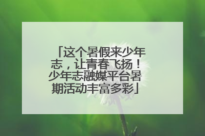 这个暑假来少年志，让青春飞扬！少年志融媒平台暑期活动丰富多彩