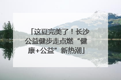 这夏完美了！长沙公益健步走点燃“健康+公益”新热潮