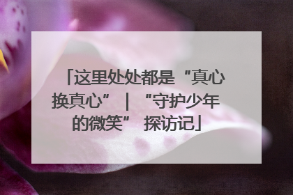 这里处处都是“真心换真心”｜“守护少年的微笑” 探访记