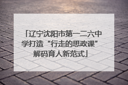 辽宁沈阳市第一二六中学打造“行走的思政课” 解码育人新范式