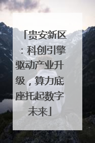 贵安新区：科创引擎驱动产业升级，算力底座托起数字未来