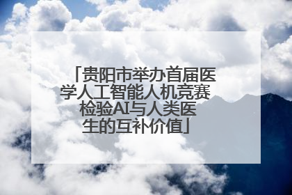 贵阳市举办首届医学人工智能人机竞赛 检验AI与人类医生的互补价值