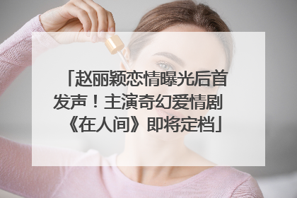 赵丽颖恋情曝光后首发声！主演奇幻爱情剧《在人间》即将定档