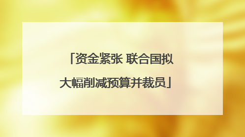 资金紧张 联合国拟大幅削减预算并裁员