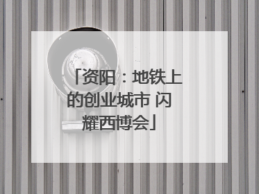 资阳：地铁上的创业城市 闪耀西博会