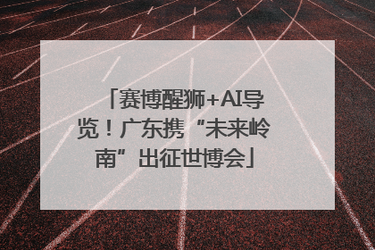 赛博醒狮+AI导览！广东携“未来岭南”出征世博会
