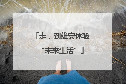 走，到雄安体验“未来生活”