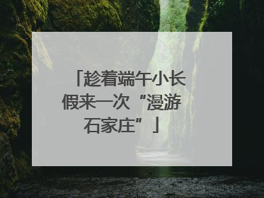 趁着端午小长假来一次“漫游石家庄”