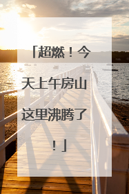 超燃！今天上午房山这里沸腾了！
