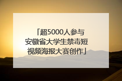 超5000人参与安徽省大学生禁毒短视频海报大赛创作