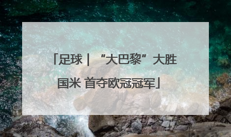 足球｜“大巴黎”大胜国米 首夺欧冠冠军