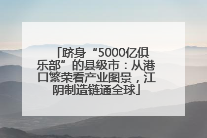 跻身“5000亿俱乐部”的县级市：从港口繁荣看产业图景，江阴制造链通全球
