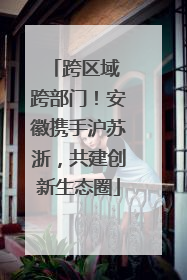 跨区域 跨部门！安徽携手沪苏浙，共建创新生态圈