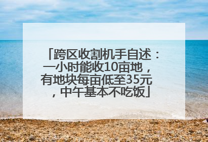 跨区收割机手自述：一小时能收10亩地，有地块每亩低至35元，中午基本不吃饭
