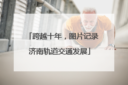 跨越十年，图片记录济南轨道交通发展