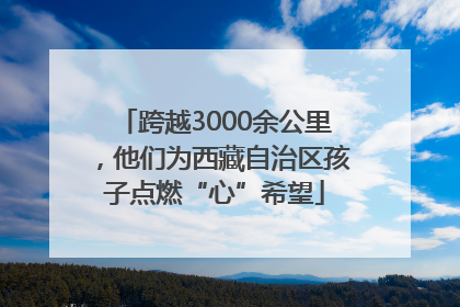 跨越3000余公里，他们为西藏自治区孩子点燃“心”希望