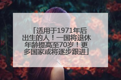 适用于1971年后出生的人！一国将退休年龄提高至70岁！更多国家或将逐步跟进