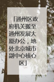 通州区政府机关搬至通州发展大厦办公，地处北京城市副中心核心区