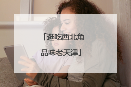 逛吃西北角 品味老天津