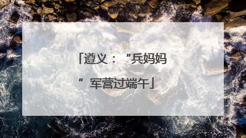 遵义：“兵妈妈”军营过端午