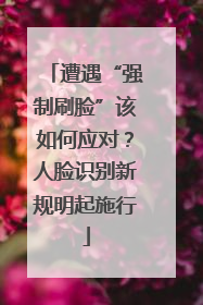 遭遇“强制刷脸”该如何应对？人脸识别新规明起施行