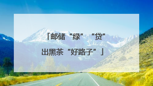 邮储“绿”“贷”出黑茶“好路子”