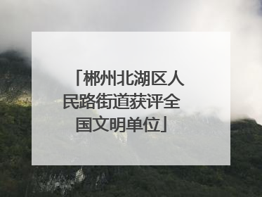 郴州北湖区人民路街道获评全国文明单位
