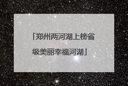 郑州两河湖上榜省级美丽幸福河湖