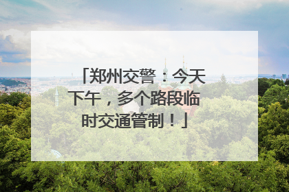 郑州交警：今天下午，多个路段临时交通管制！