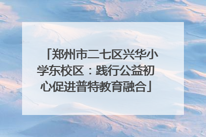 郑州市二七区兴华小学东校区：践行公益初心促进普特教育融合