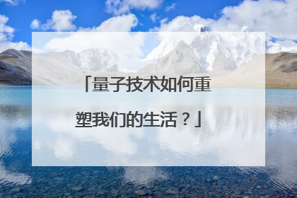量子技术如何重塑我们的生活？