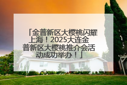 金普新区大樱桃闪耀上海！2025大连金普新区大樱桃推介会活动成功举办！
