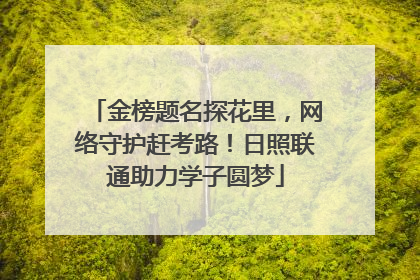 金榜题名探花里，网络守护赶考路！日照联通助力学子圆梦