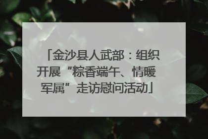 金沙县人武部：组织开展“粽香端午、情暖军属”走访慰问活动