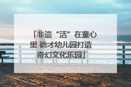 非遗“活”在童心里 德才幼儿园打造奇幻文化乐园