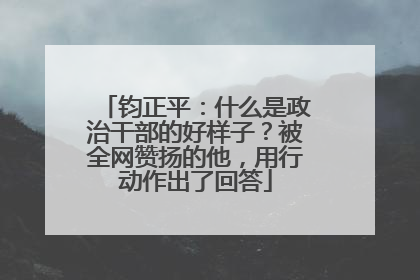 钧正平：什么是政治干部的好样子？被全网赞扬的他，用行动作出了回答