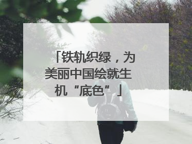 铁轨织绿，为美丽中国绘就生机“底色”