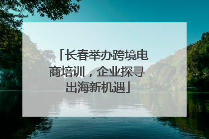 长春举办跨境电商培训，企业探寻出海新机遇