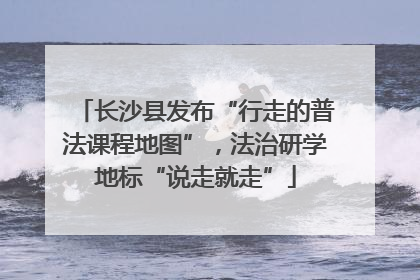 长沙县发布“行走的普法课程地图”，法治研学地标“说走就走”