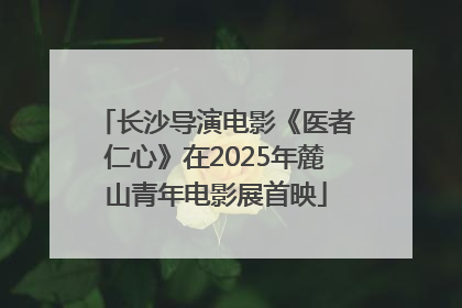 长沙导演电影《医者仁心》在2025年麓山青年电影展首映
