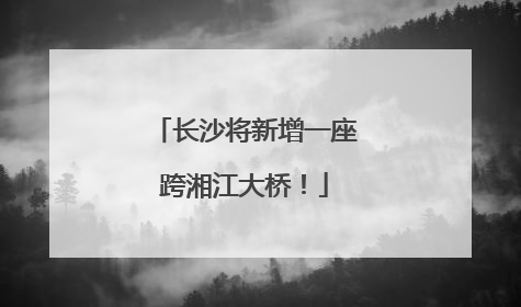长沙将新增一座跨湘江大桥！
