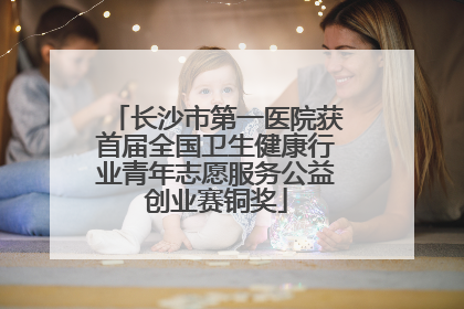 长沙市第一医院获首届全国卫生健康行业青年志愿服务公益创业赛铜奖
