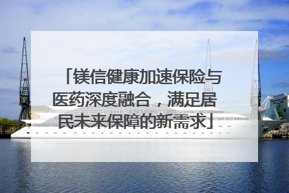 镁信健康加速保险与医药深度融合，满足居民未来保障的新需求