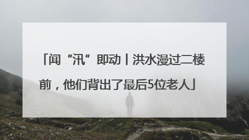 闻“汛”即动丨洪水漫过二楼前，他们背出了最后5位老人