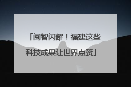 闽智闪耀！福建这些科技成果让世界点赞