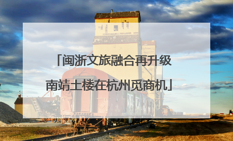 闽浙文旅融合再升级 南靖土楼在杭州觅商机