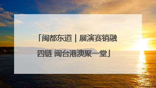 闽都东道｜展演赛销融四链 闽台港澳聚一堂