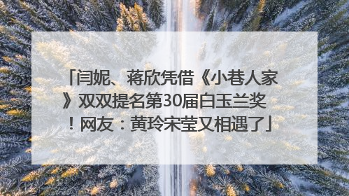 闫妮、蒋欣凭借《小巷人家》双双提名第30届白玉兰奖！网友：黄玲宋莹又相遇了